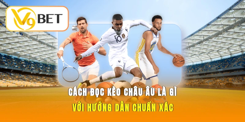 Cách đọc kèo Châu Âu là gì với hướng dẫn chuẩn xác