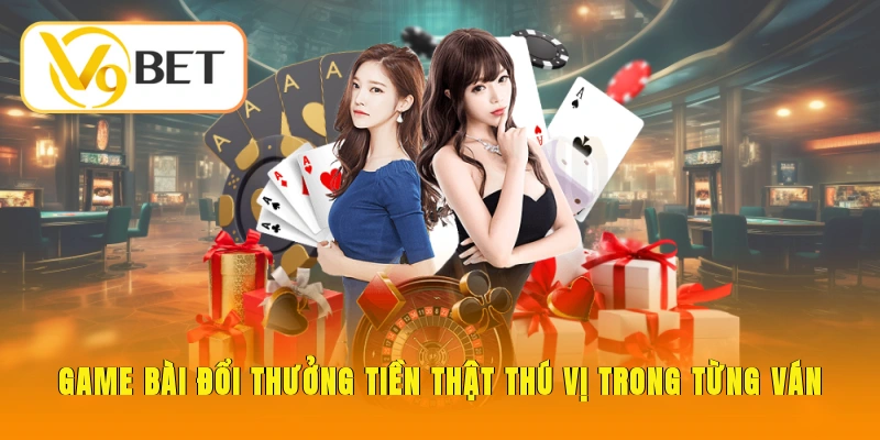 Game bài đổi thưởng tiền thật thú vị trong từng ván